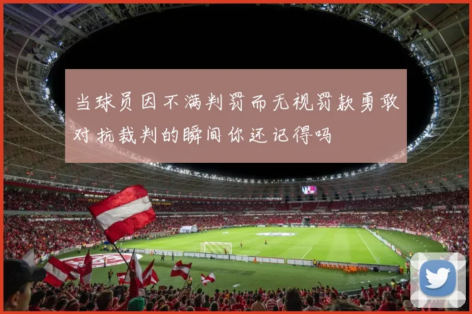 当球员因不满判罚而无视罚款勇敢对抗裁判的瞬间你还记得吗