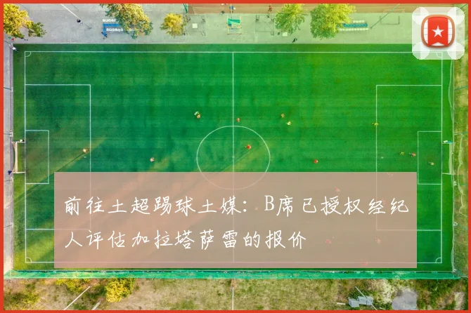 前往土超踢球土媒：B席已授权经纪人评估加拉塔萨雷的报价