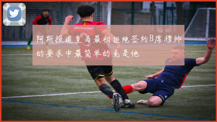 阿斯报道皇马最初拒绝签约B席穆帅的要求中最简单的竟是他