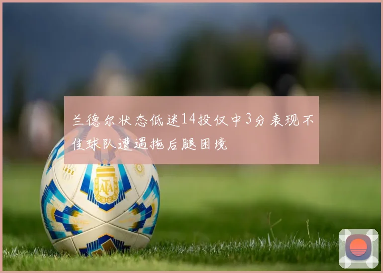 兰德尔状态低迷14投仅中3分表现不佳球队遭遇拖后腿困境