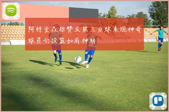阿特金森称赞灰熊三分球表现神奇球员们投篮如有神助