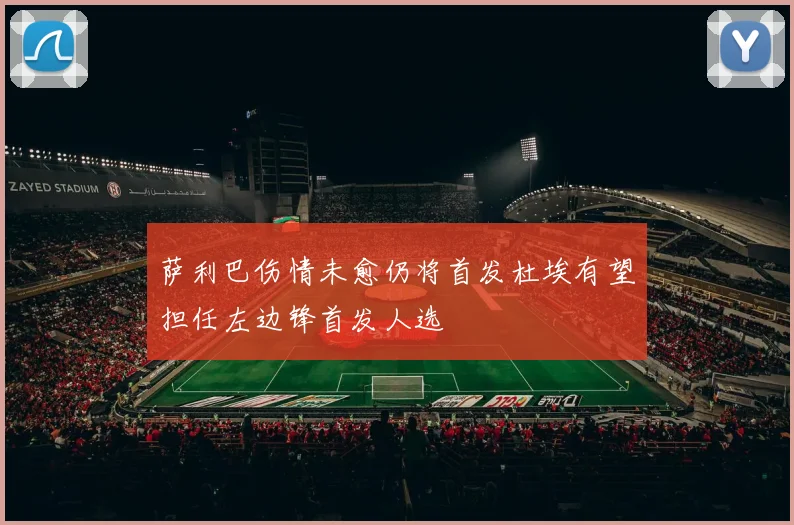 萨利巴伤情未愈仍将首发杜埃有望担任左边锋首发人选