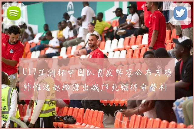 U17亚洲杯中国队首发阵容公布万项帅惟浩赵松源出战邝兆镭待命替补