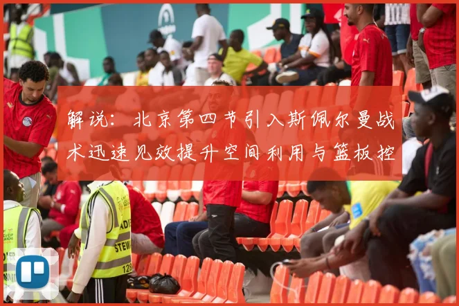 解说：北京第四节引入斯佩尔曼战术迅速见效提升空间利用与篮板控制能力