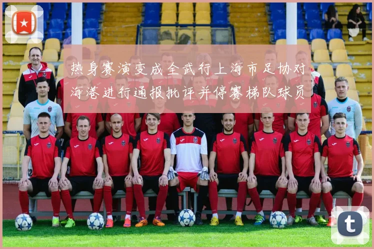 热身赛演变成全武行上海市足协对海港进行通报批评并停赛梯队球员四场
