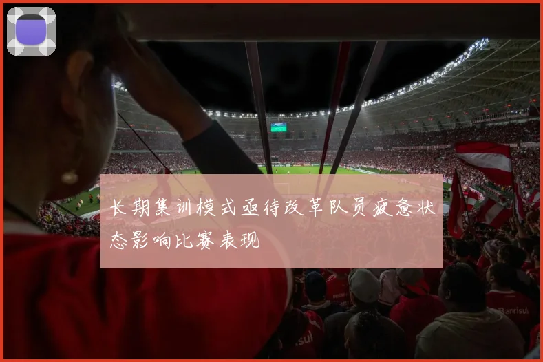 长期集训模式亟待改革队员疲惫状态影响比赛表现