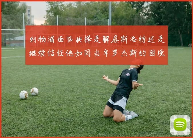 利物浦面临抉择是解雇斯洛特还是继续信任他如同当年罗杰斯的困境