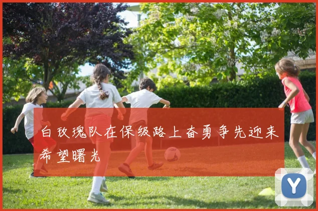白玫瑰队在保级路上奋勇争先迎来希望曙光