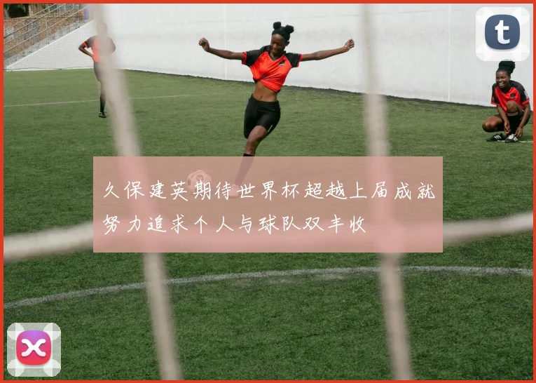 久保建英期待世界杯超越上届成就努力追求个人与球队双丰收