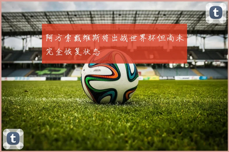 阿方索戴维斯将出战世界杯但尚未完全恢复状态