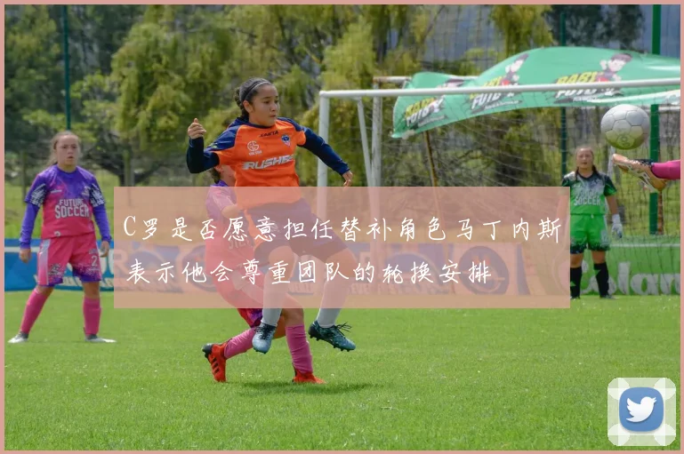 C罗是否愿意担任替补角色马丁内斯表示他会尊重团队的轮换安排