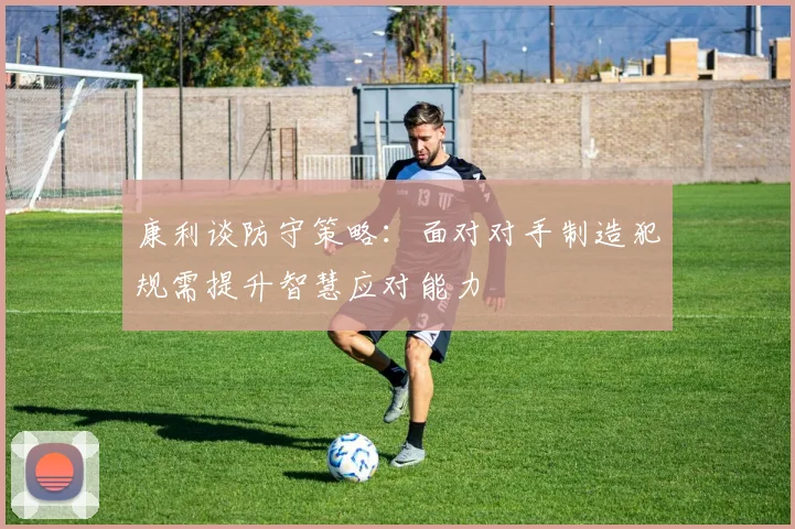 康利谈防守策略：面对对手制造犯规需提升智慧应对能力