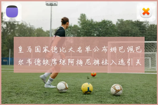皇马国家德比大名单公布姆巴佩巴尔韦德缺席琼阿梅尼裤袜入选引关注