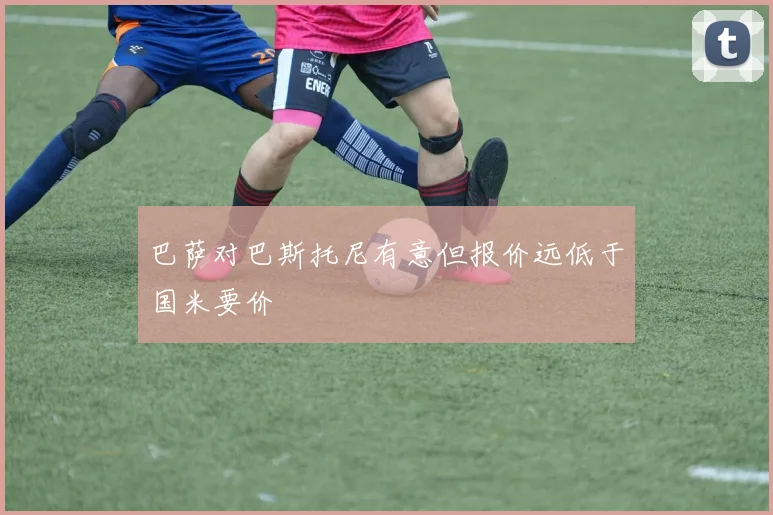 巴萨对巴斯托尼有意但报价远低于国米要价