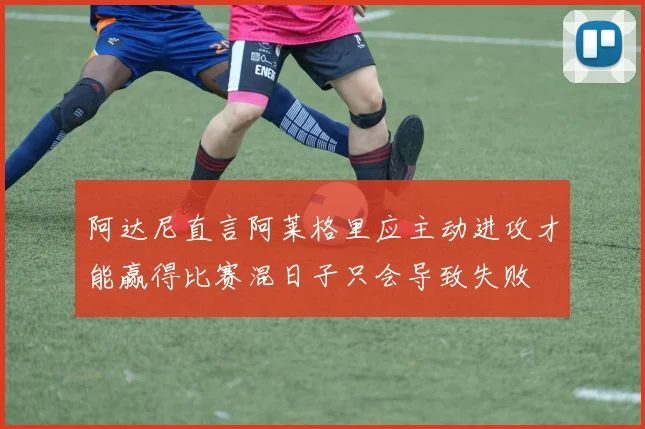 阿达尼直言阿莱格里应主动进攻才能赢得比赛混日子只会导致失败