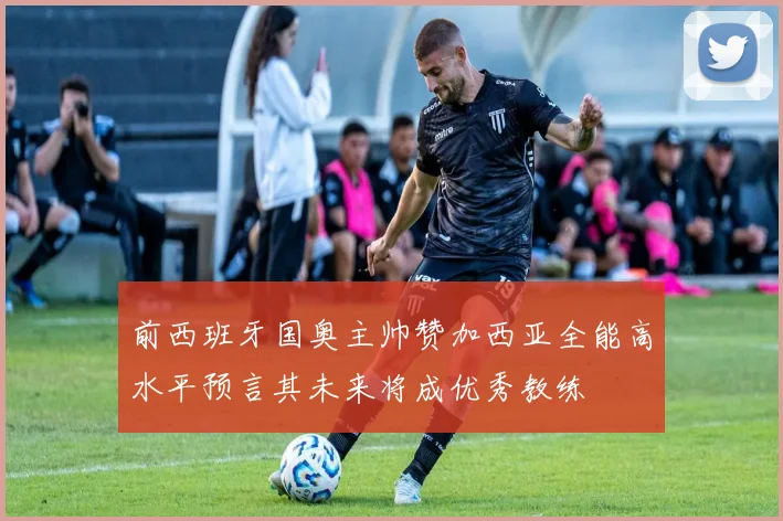 前西班牙国奥主帅赞加西亚全能高水平预言其未来将成优秀教练