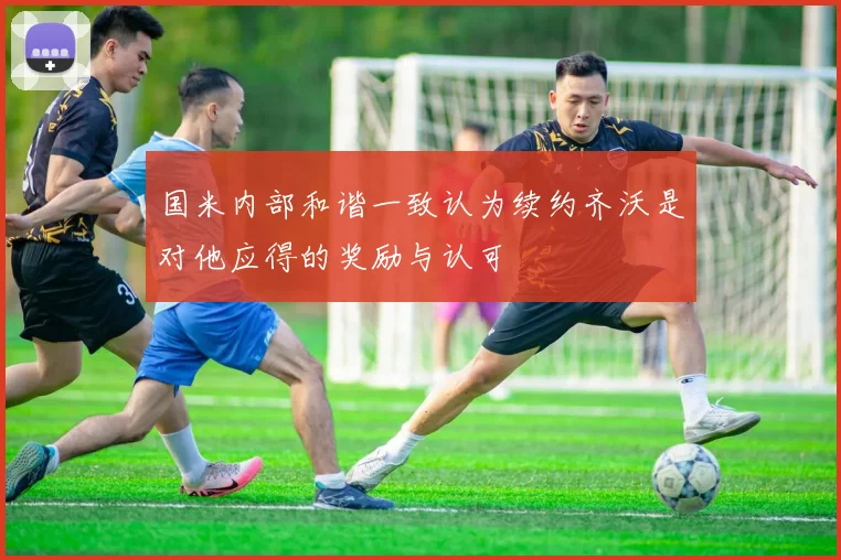 国米内部和谐一致认为续约齐沃是对他应得的奖励与认可