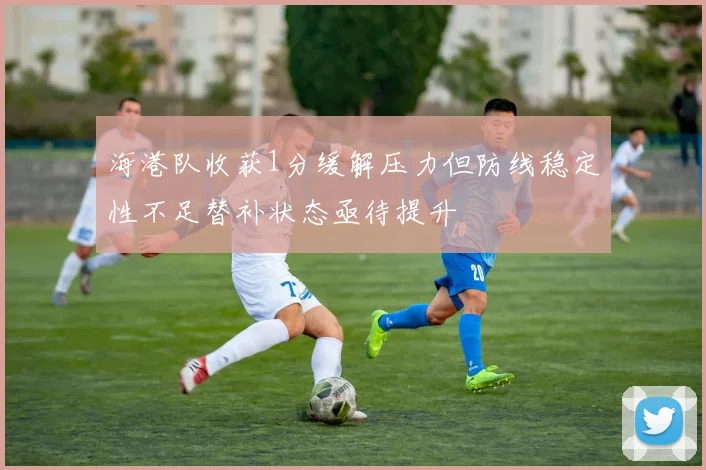 海港队收获1分缓解压力但防线稳定性不足替补状态亟待提升