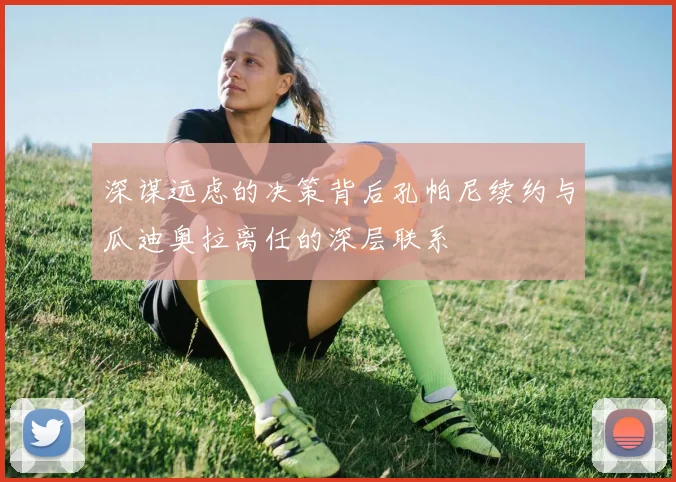 深谋远虑的决策背后孔帕尼续约与瓜迪奥拉离任的深层联系