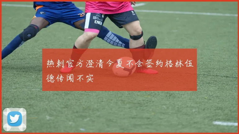 热刺官方澄清今夏不会签约格林伍德传闻不实