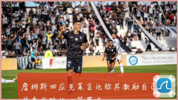 詹姆斯回应克莱言论称其激励自己并表示对此一笑置之