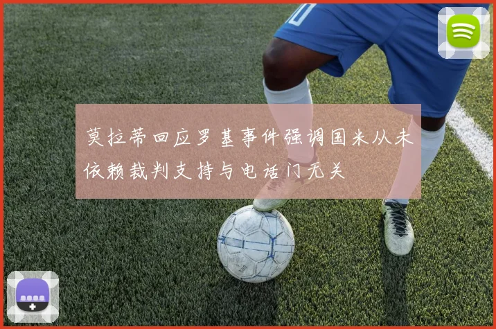 莫拉蒂回应罗基事件强调国米从未依赖裁判支持与电话门无关