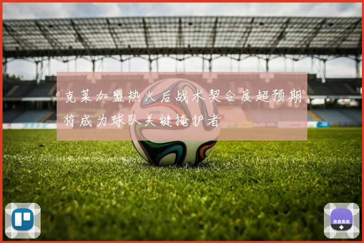 克莱加盟热火后战术契合度超预期将成为球队关键掩护者